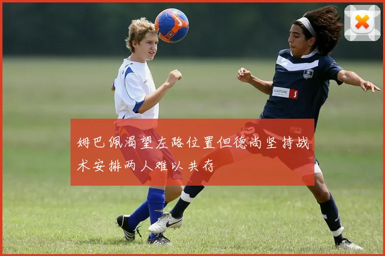 姆巴佩渴望左路位置但德尚坚持战术安排两人难以共存