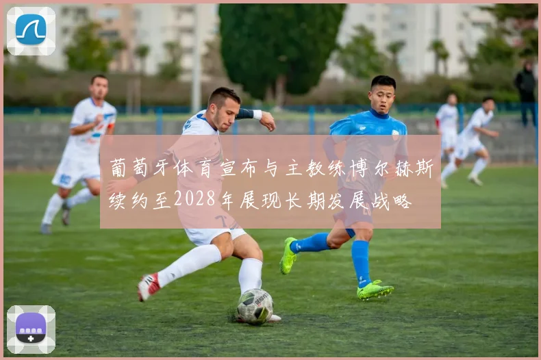 葡萄牙体育宣布与主教练博尔赫斯续约至2028年展现长期发展战略