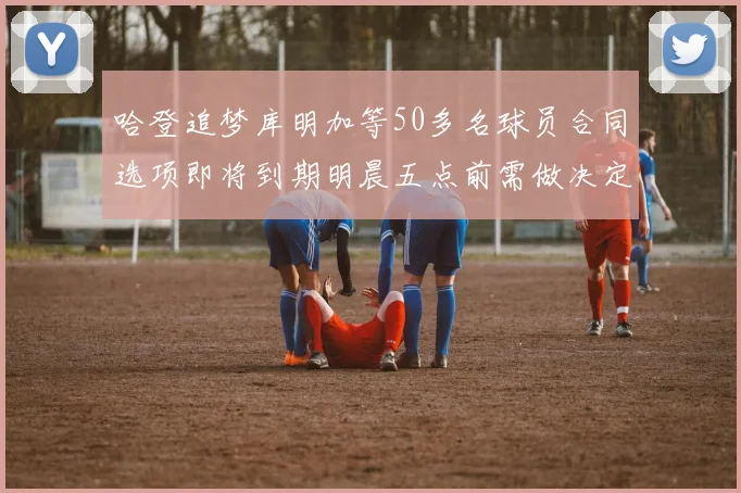 哈登追梦库明加等50多名球员合同选项即将到期明晨五点前需做决定