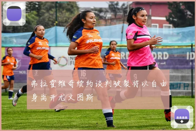 弗拉霍维奇续约谈判破裂将以自由身离开尤文图斯