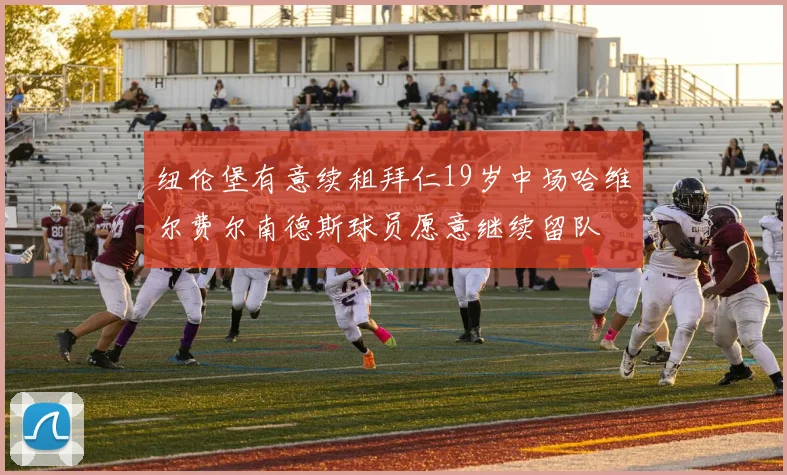纽伦堡有意续租拜仁19岁中场哈维尔费尔南德斯球员愿意继续留队