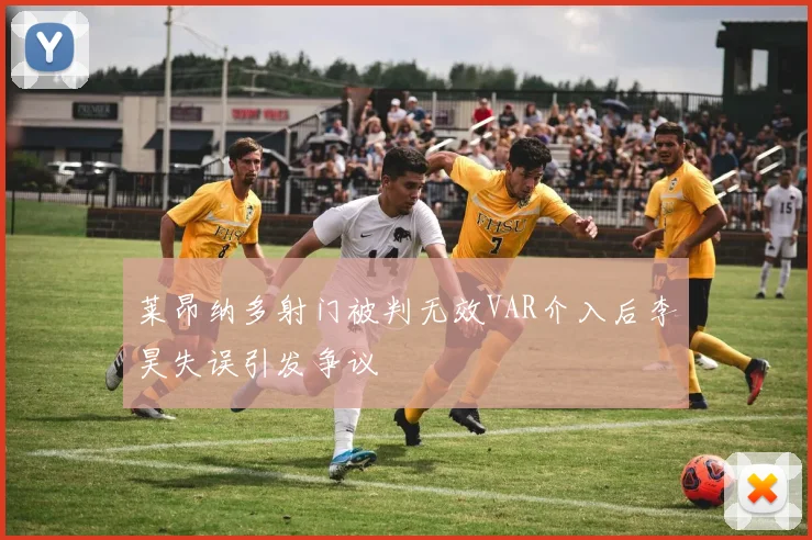 莱昂纳多射门被判无效VAR介入后李昊失误引发争议