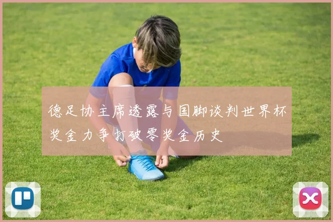 德足协主席透露与国脚谈判世界杯奖金力争打破零奖金历史