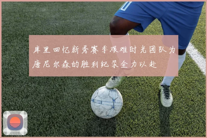 库里回忆新秀赛季艰难时光团队为唐尼尔森的胜利纪录全力以赴