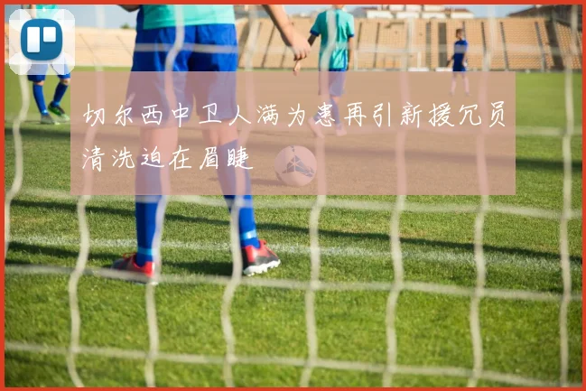 切尔西中卫人满为患再引新援冗员清洗迫在眉睫