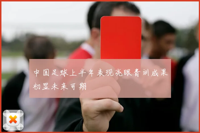 中国足球上半年表现亮眼青训成果初显未来可期