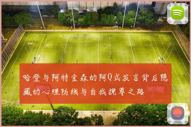 哈登与阿特金森的阿Q式发言背后隐藏的心理防线与自我挽尊之路