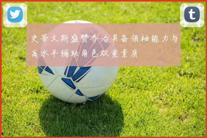 史蒂文斯盛赞乔治具备领袖能力与高水平辅助角色双重素质