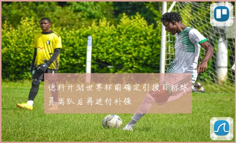 德科计划世界杯前确定引援目标球员离队后再进行补强