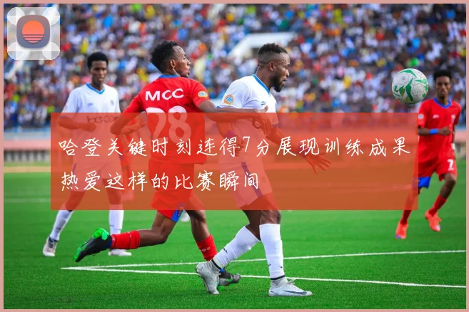 哈登关键时刻连得7分展现训练成果热爱这样的比赛瞬间