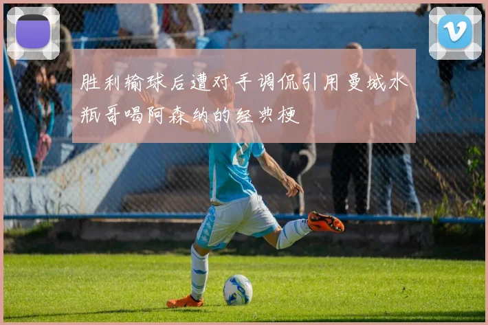 胜利输球后遭对手调侃引用曼城水瓶哥喝阿森纳的经典梗