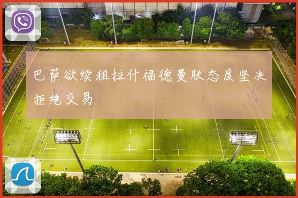 巴萨欲续租拉什福德曼联态度坚决拒绝交易