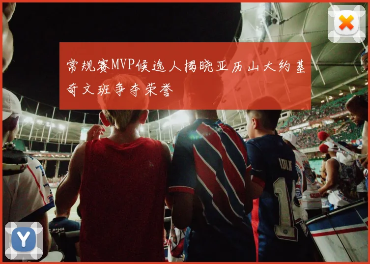 常规赛MVP候选人揭晓亚历山大约基奇文班争夺荣誉