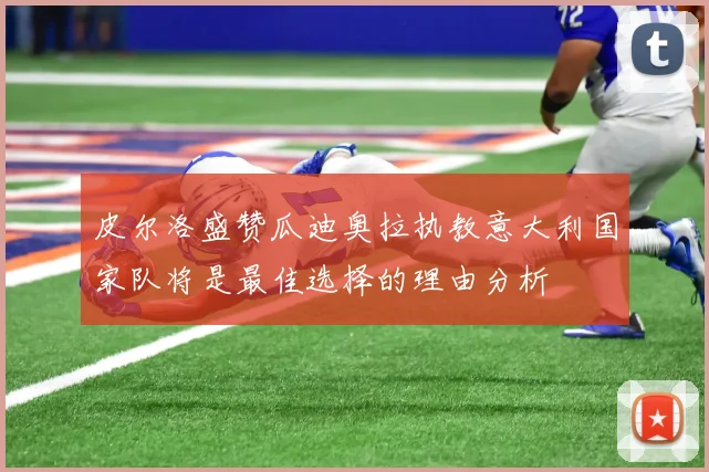 皮尔洛盛赞瓜迪奥拉执教意大利国家队将是最佳选择的理由分析