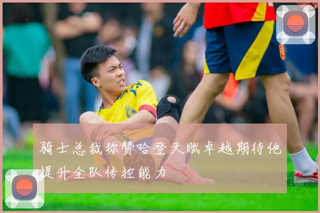 骑士总裁称赞哈登天赋卓越期待他提升全队传控能力