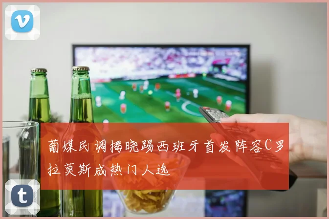 葡媒民调揭晓踢西班牙首发阵容C罗拉莫斯成热门人选