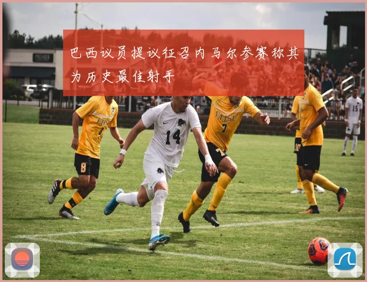 巴西议员提议征召内马尔参赛称其为历史最佳射手